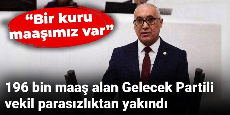 196 Bin Lira Maaş Alan Gelecek Partili Vekil Parasızlıktan Yakındı
